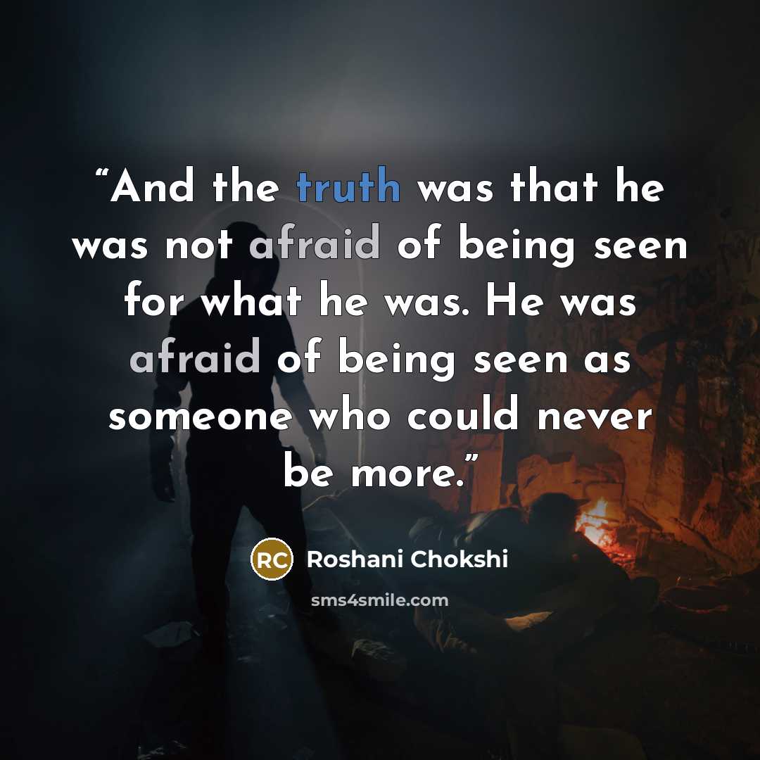 “And the truth was that he was not afraid of being seen for what he was. He was afraid of being seen as someone who could never be more.” quote by Roshani Chokshi