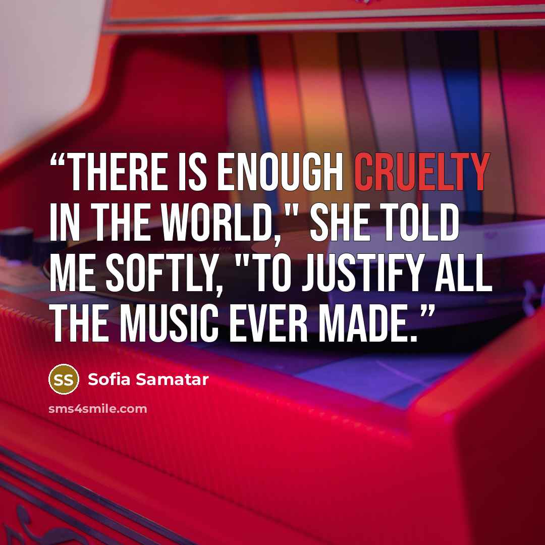 “There is enough cruelty in the world," she told me softly, "to justify all the music ever made.” quote by Sofia Samatar