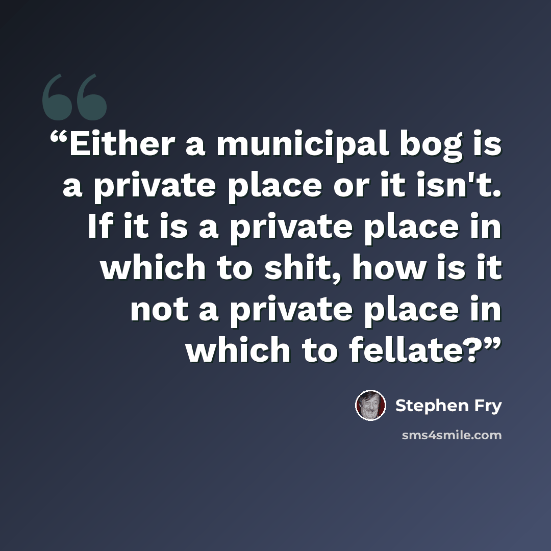 “Either a municipal bog is a private place or it isn't. If it is a private place in which to shit, how is it not a private place in which to fellate?” quote by Stephen Fry
