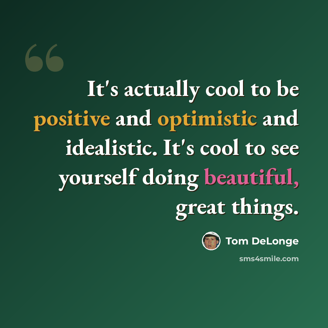“It's actually cool to be positive and optimistic and idealistic. It's cool to see yourself doing beautiful, great things.” quote by Tom DeLonge