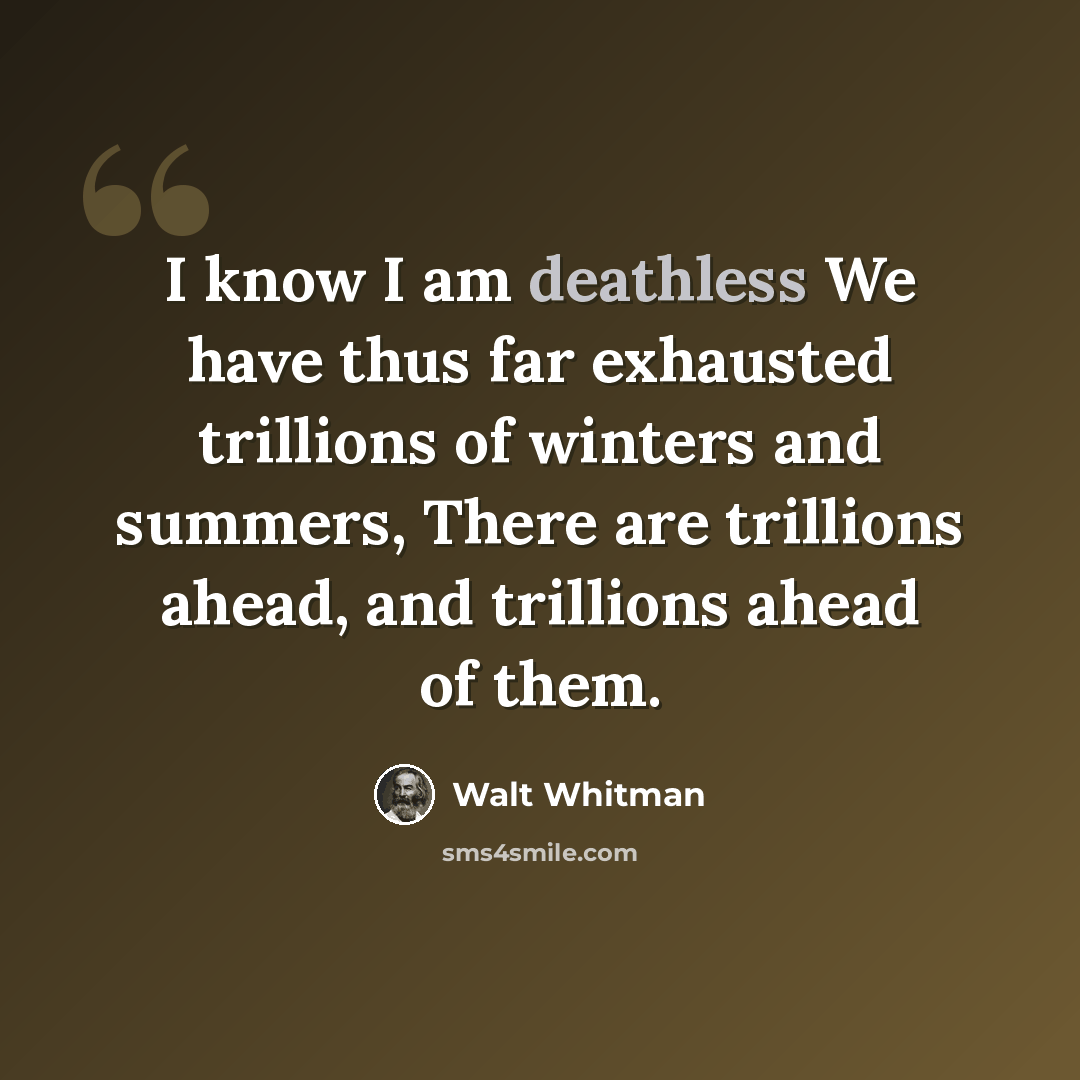 “I know I am deathless We have thus far exhausted trillions of winters and summers, There are trillions ahead, and trillions ahead of them.” quote by Walt Whitman