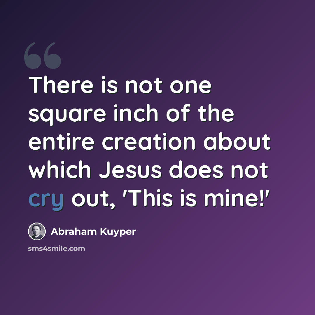 “There is not one square inch of the entire creation about which Jesus does not cry out, 'This is mine!'” quote by Abraham Kuyper