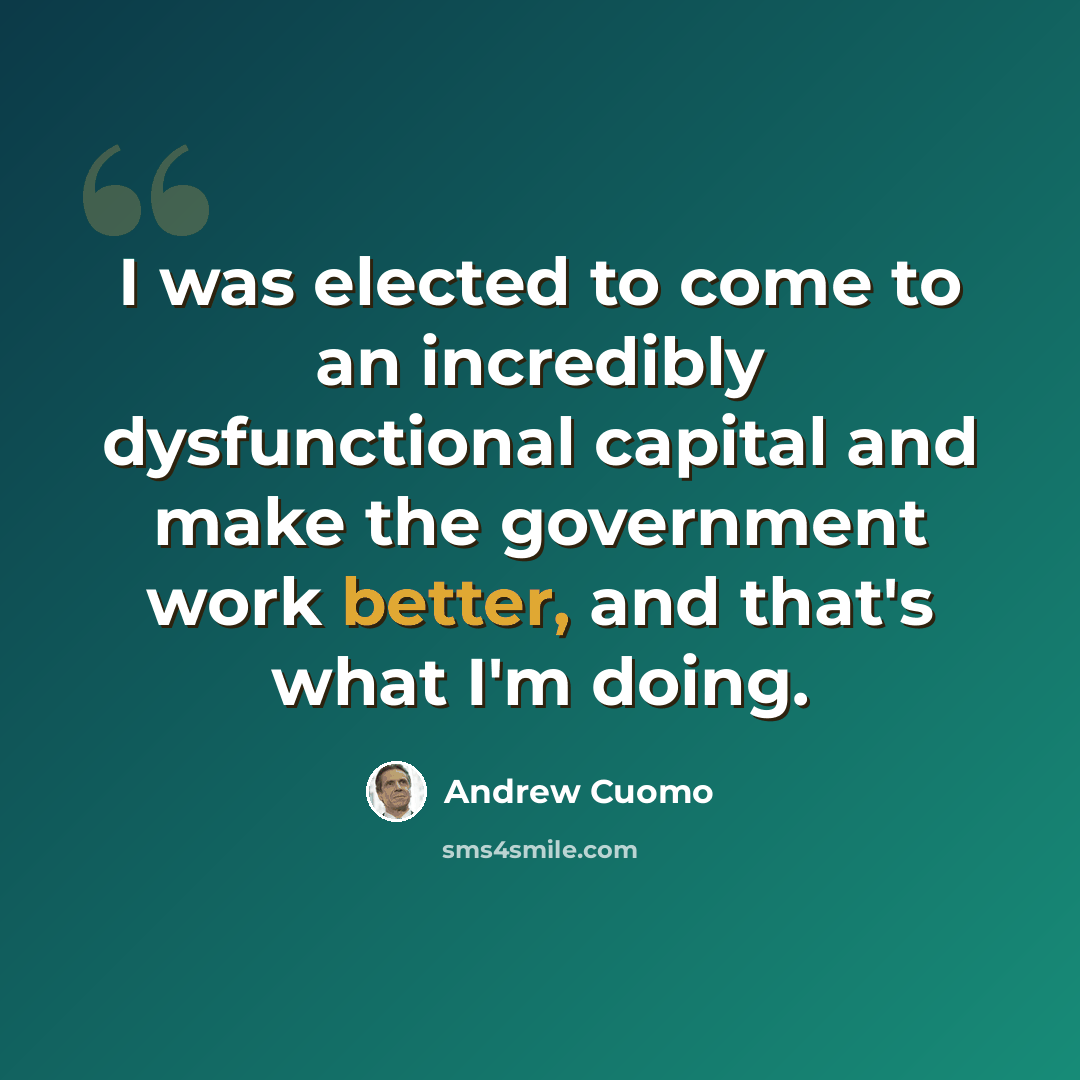 “I was elected to come to an incredibly dysfunctional capital and make the government work better, and that's what I'm doing.” quote by Andrew Cuomo