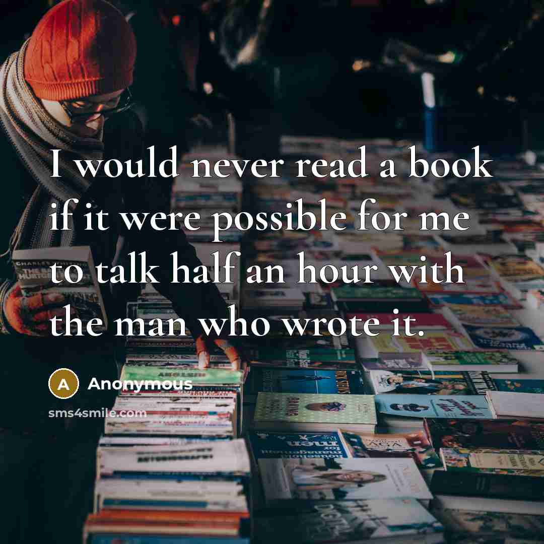“I would never read a book if it were possible for me to talk half an hour with the man who wrote it.” quote by Anonymous