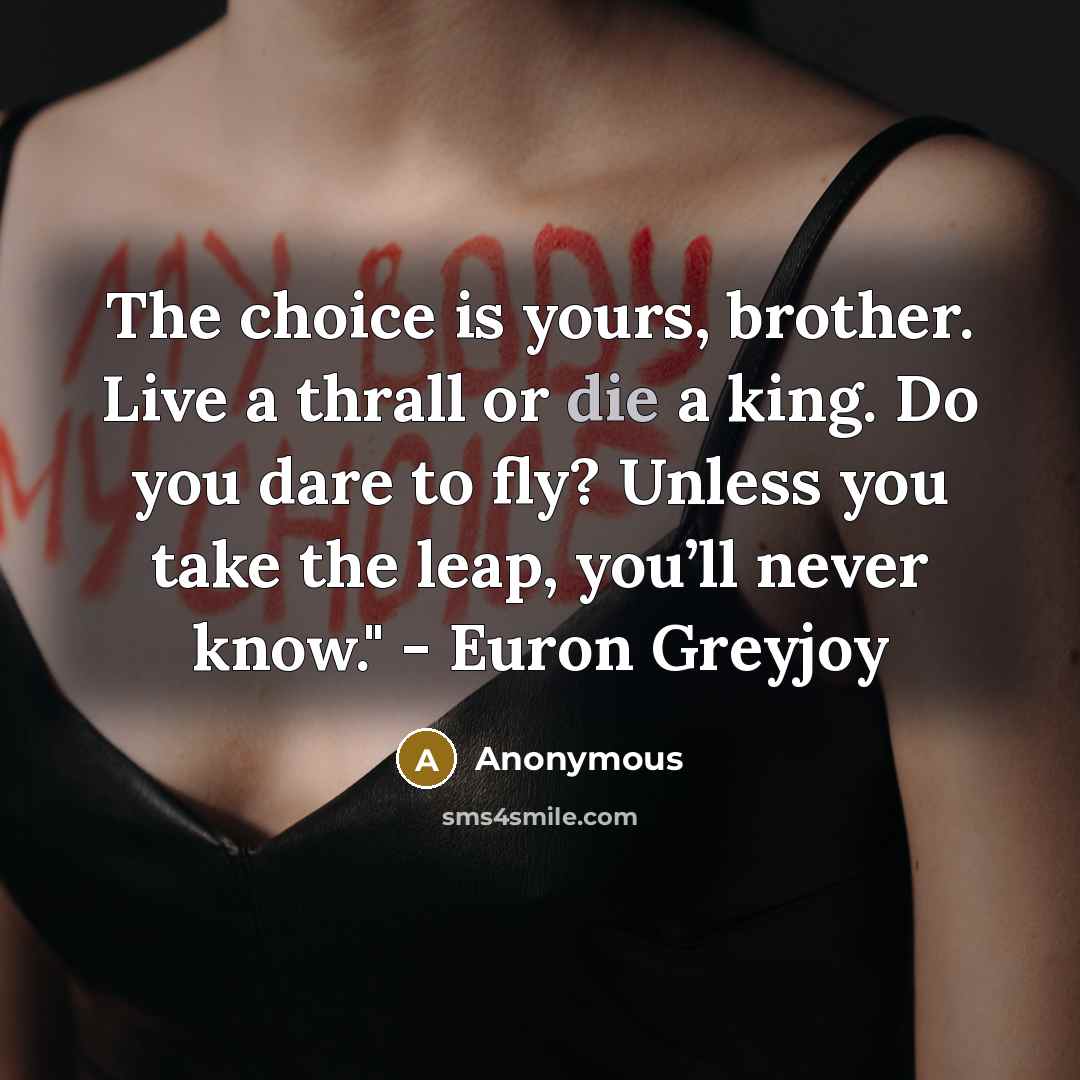 “The choice is yours, brother. Live a thrall or die a king. Do you dare to fly? Unless you take the leap, you’ll never know." - Euron Greyjoy” quote by Anonymous