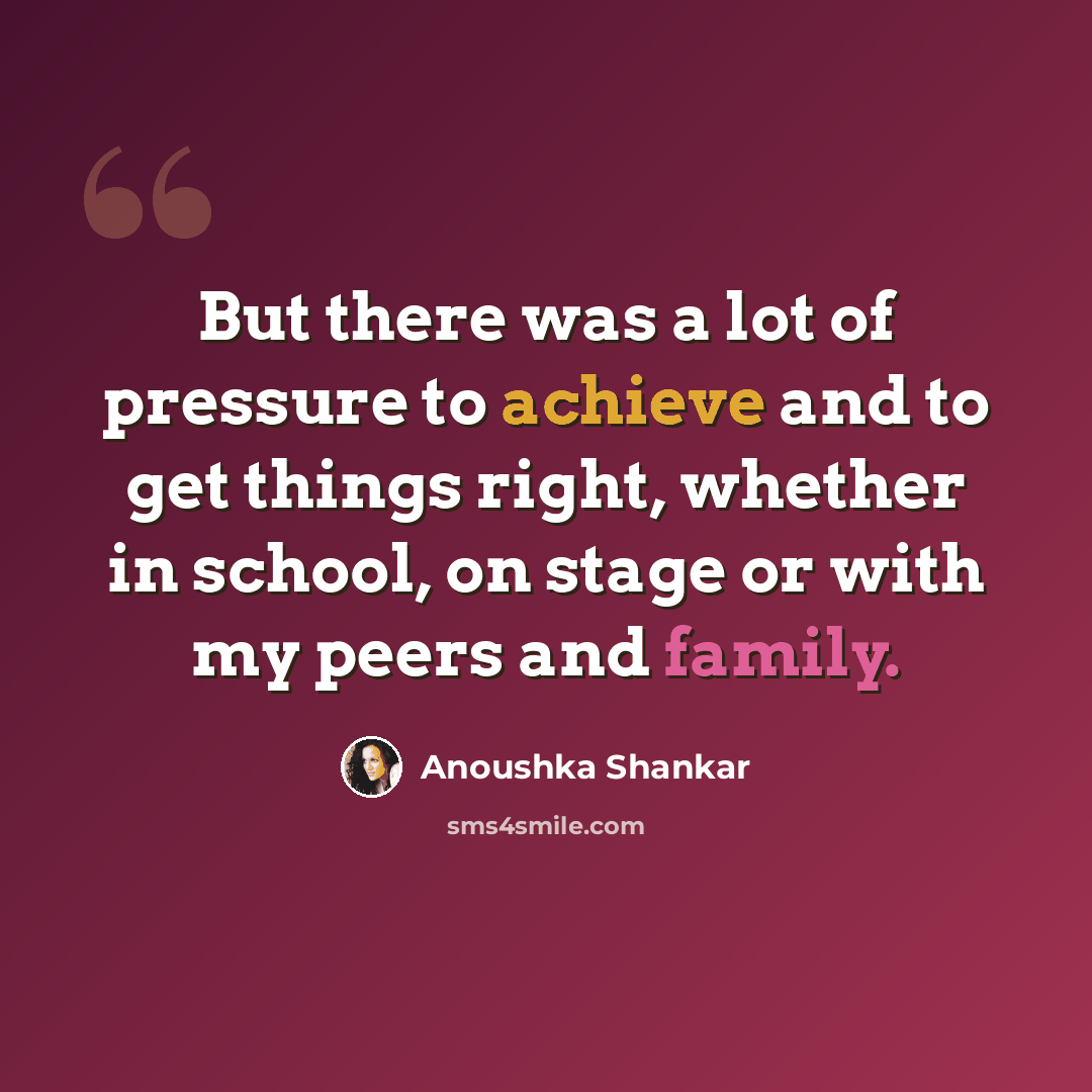 “But there was a lot of pressure to achieve and to get things right, whether in school, on stage or with my peers and family.” quote by Anoushka Shankar