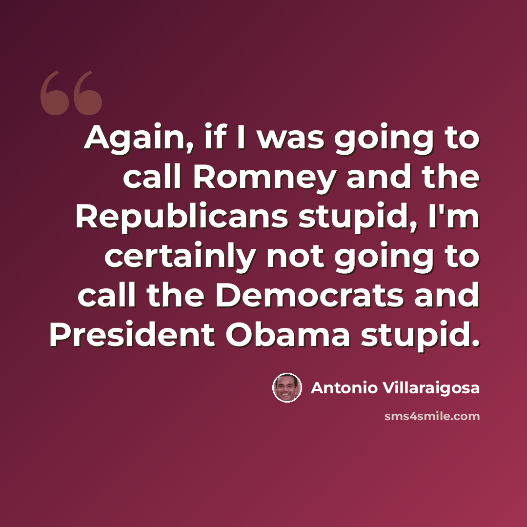 “Again, if I was going to call Romney and the Republicans stupid, I'm certainly not going to call the Democrats and President Obama stupid.” quote by Antonio Villaraigosa