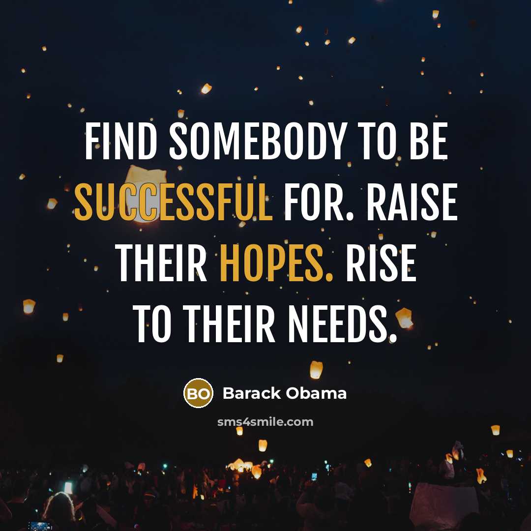 “Find somebody to be successful for. Raise their hopes. Rise to their needs.” quote by Barack Obama