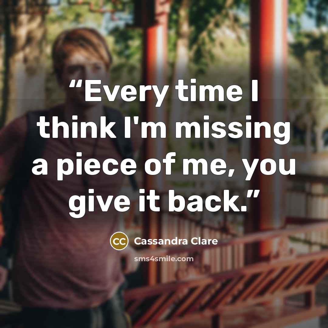 “Every time I think I'm missing a piece of me, you give it back.” quote by Cassandra Clare
