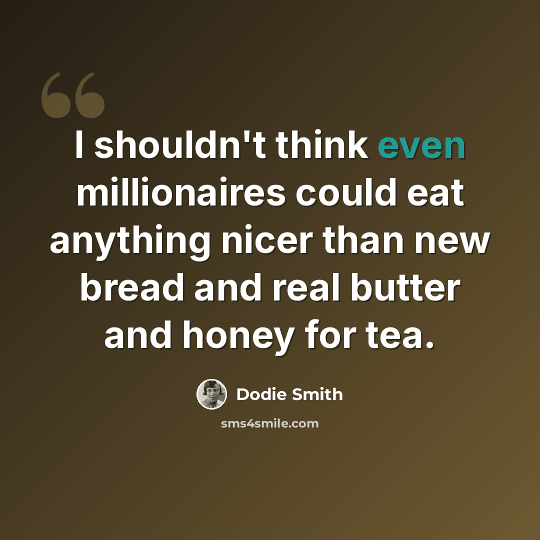 “I shouldn't think even millionaires could eat anything nicer than new bread and real butter and honey for tea.” quote by Dodie Smith