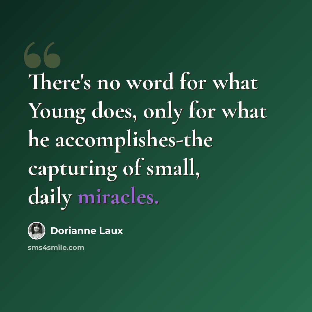 “There's no word for what Young does, only for what he accomplishes-the capturing of small, daily miracles.” quote by Dorianne Laux