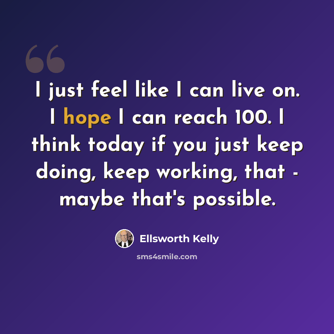 “I just feel like I can live on. I hope I can reach 100. I think today if you just keep doing, keep working, that - maybe that's possible.” quote by Ellsworth Kelly