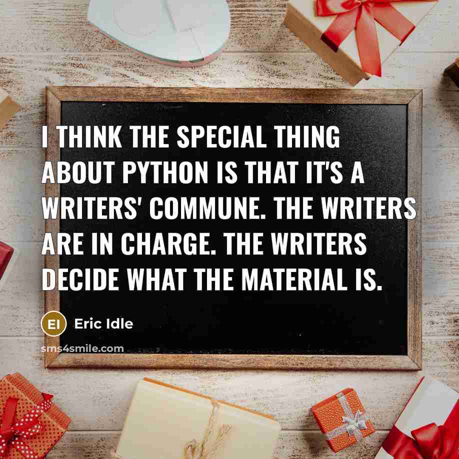 “I think the special thing about Python is that it's a writers' commune. The writers are in charge. The writers decide what the material is.” quote by Eric Idle