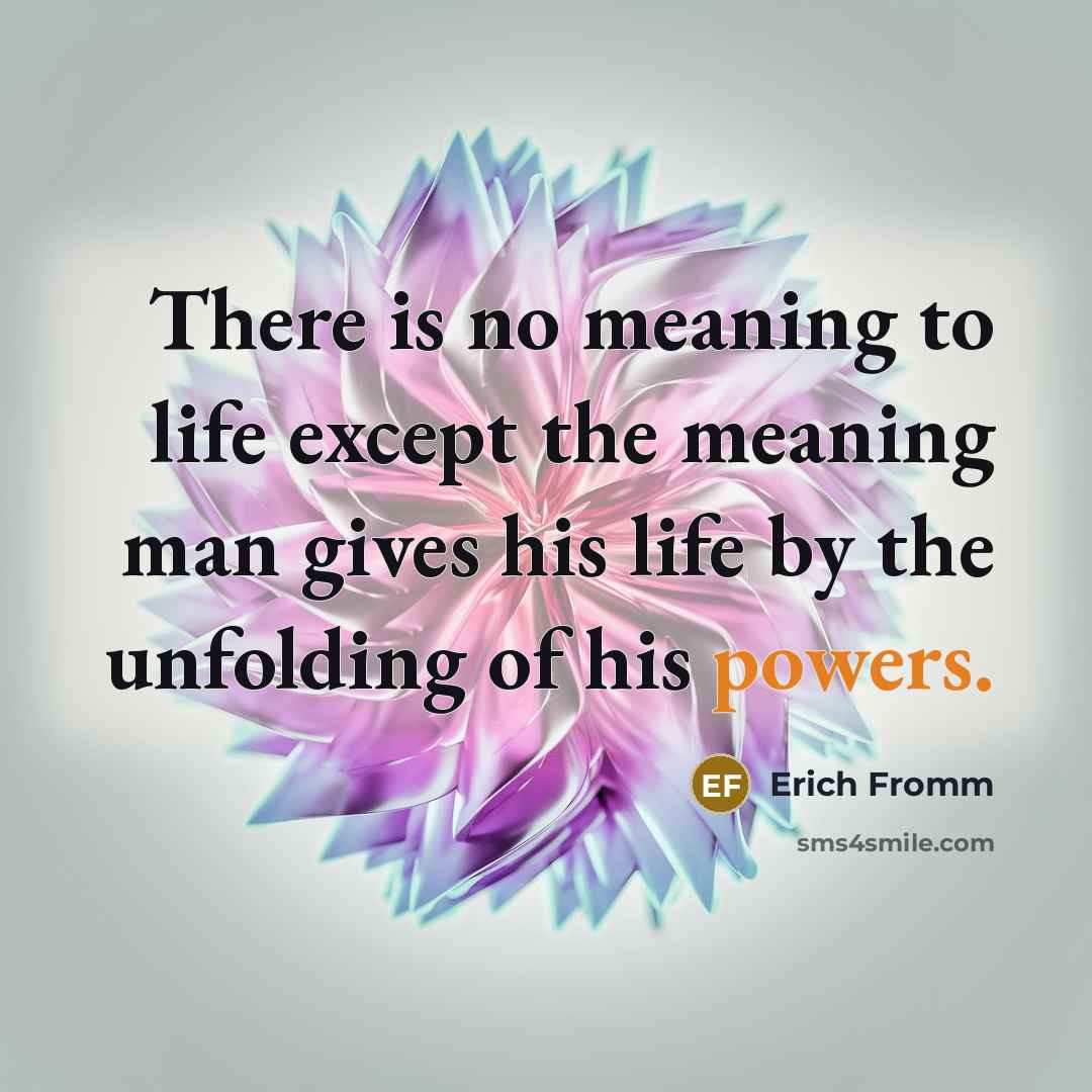 “There is no meaning to life except the meaning man gives his life by the unfolding of his powers.” quote by Erich Fromm