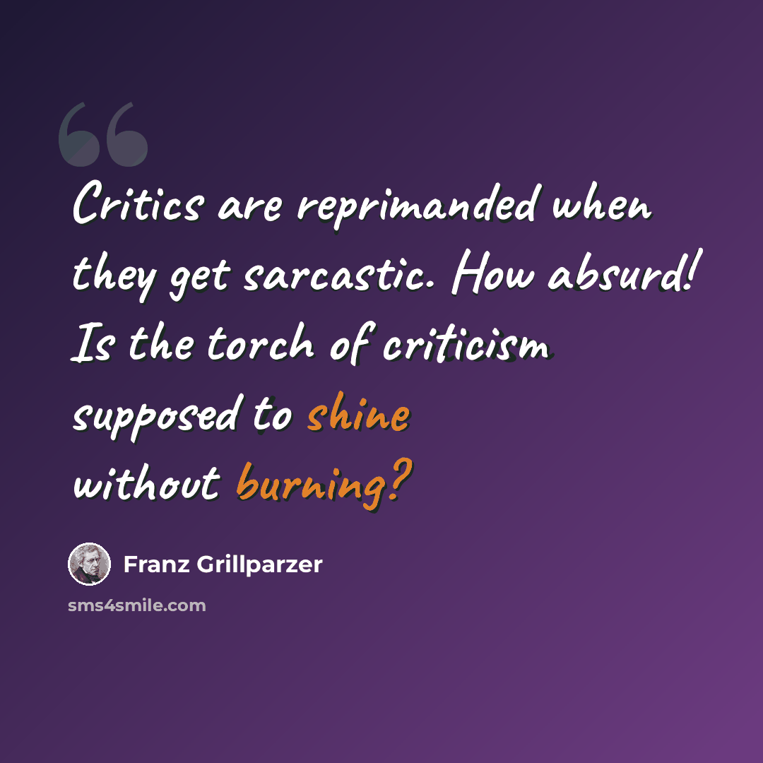“Critics are reprimanded when they get sarcastic. How absurd! Is the torch of criticism supposed to shine without burning?” quote by Franz Grillparzer