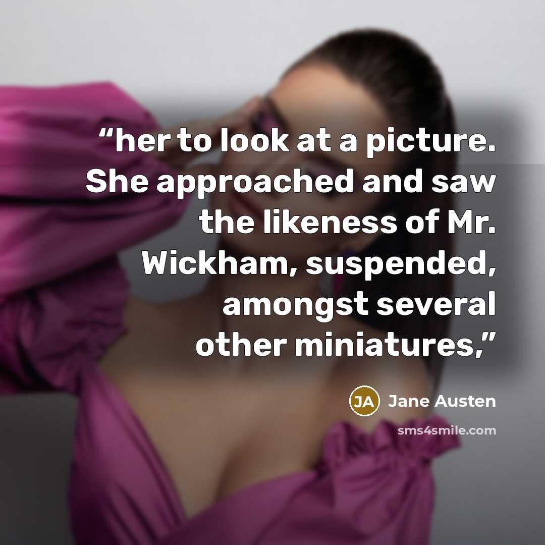 “her to look at a picture. She approached and saw the likeness of Mr. Wickham, suspended, amongst several other miniatures,” quote by Jane Austen