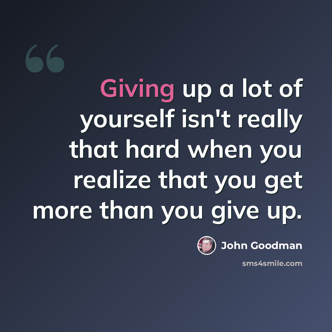 “Giving up a lot of yourself isn't really that hard when you realize that you get more than you give up.” quote by John Goodman