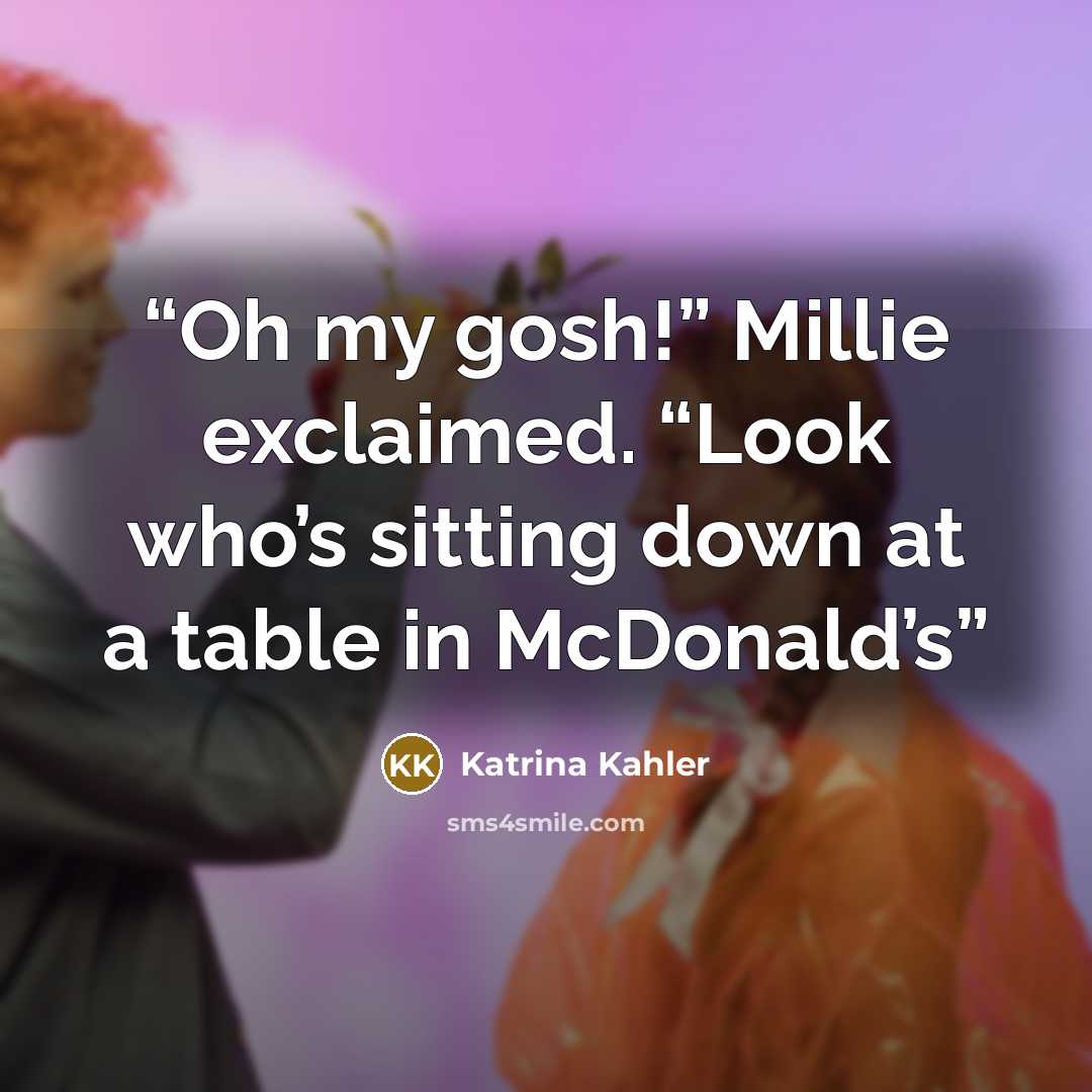 “Oh my gosh!” Millie exclaimed. “Look who’s sitting down at a table in McDonald’s” quote by Katrina Kahler