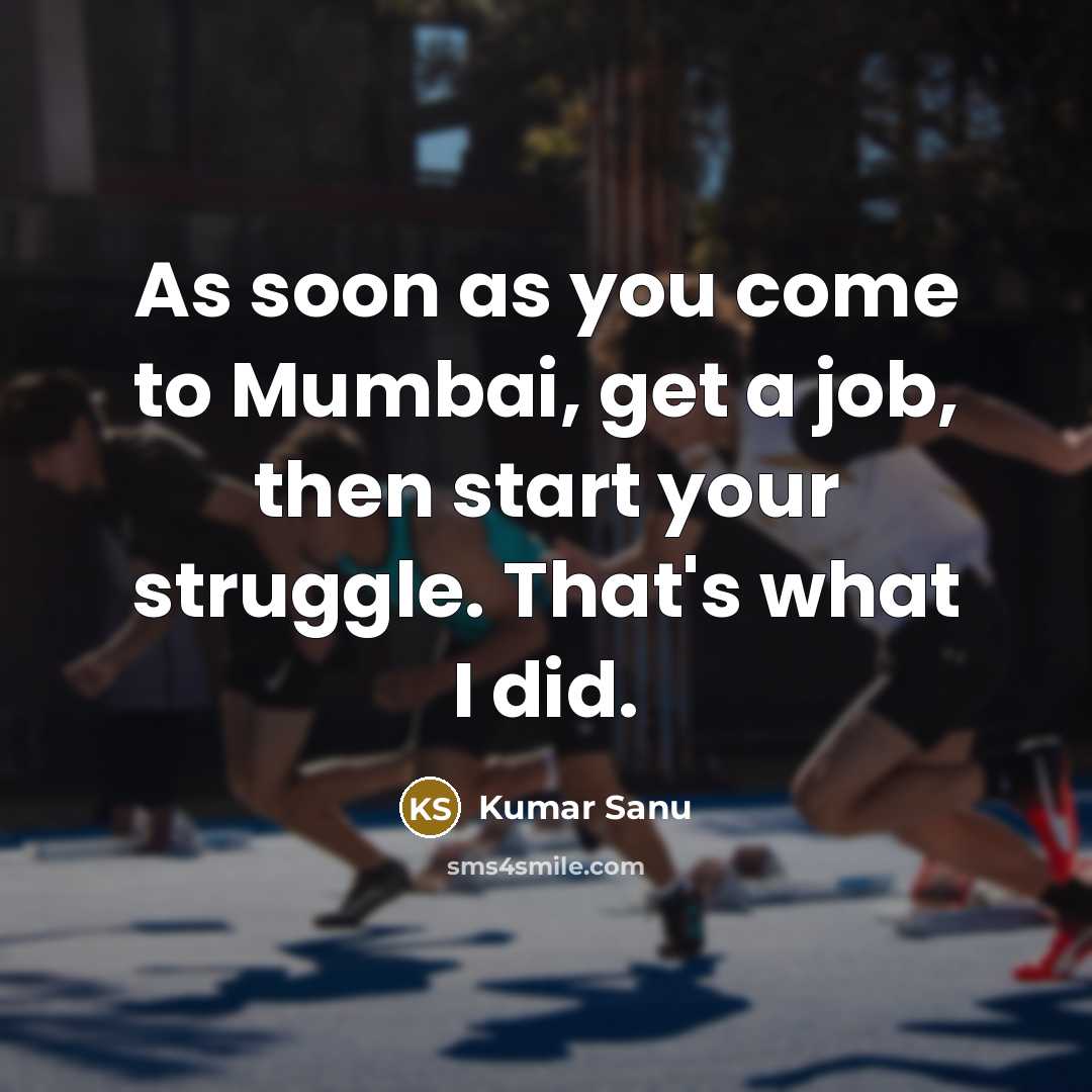 “As soon as you come to Mumbai, get a job, then start your struggle. That's what I did.” quote by Kumar Sanu