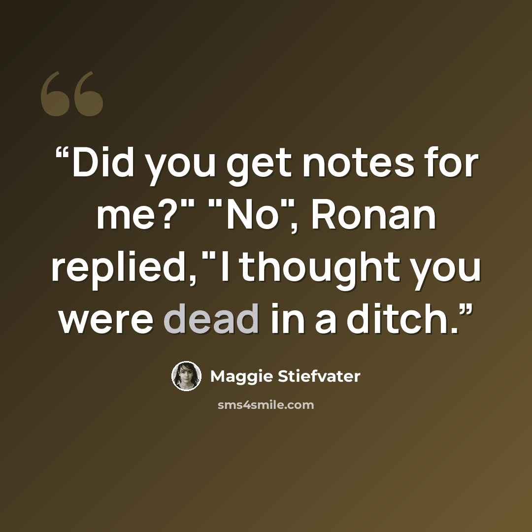 “Did you get notes for me?" "No", Ronan replied,"I thought you were dead in a ditch.” quote by Maggie Stiefvater