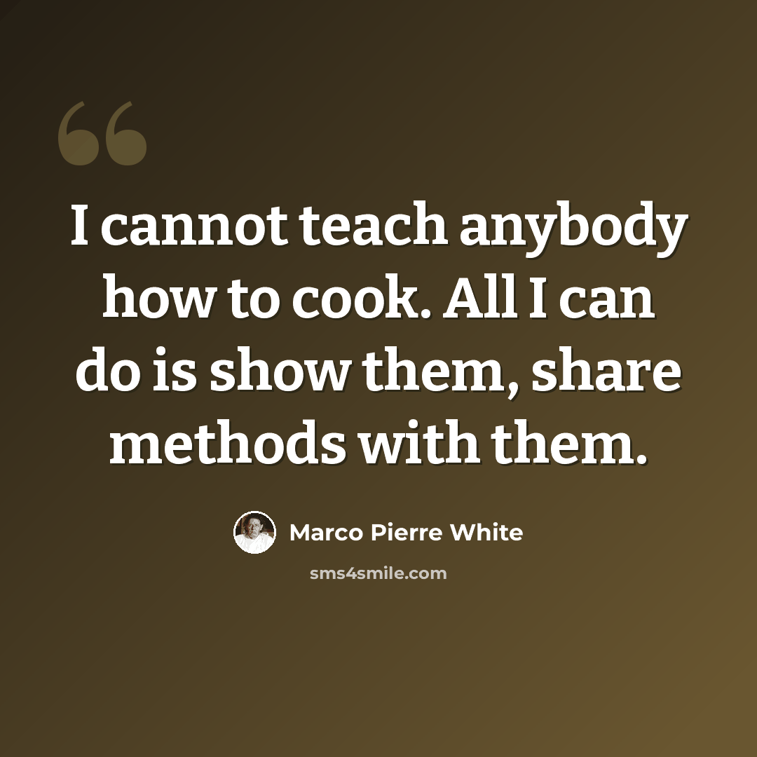 “I cannot teach anybody how to cook. All I can do is show them, share methods with them.” quote by Marco Pierre White