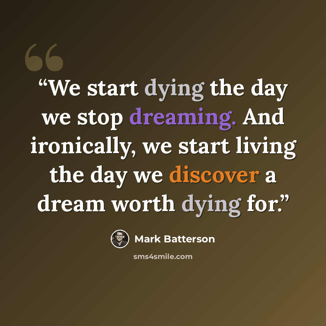“We start dying the day we stop dreaming. And ironically, we start living the day we discover a dream worth dying for.” quote by Mark Batterson