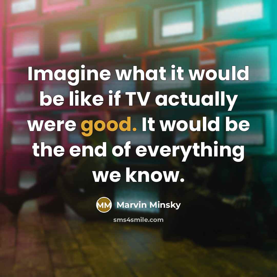 “Imagine what it would be like if TV actually were good. It would be the end of everything we know.” quote by Marvin Minsky