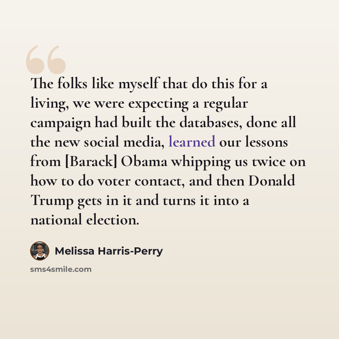 “The folks like myself that do this for a living, we were expecting a regular campaign had built the databases, done all the new social media, learned our lessons from [Barack] Obama whipping us twice on how to do voter contact, and then Donald Trump gets in it and turns it into a national election.” quote by Melissa Harris-Perry