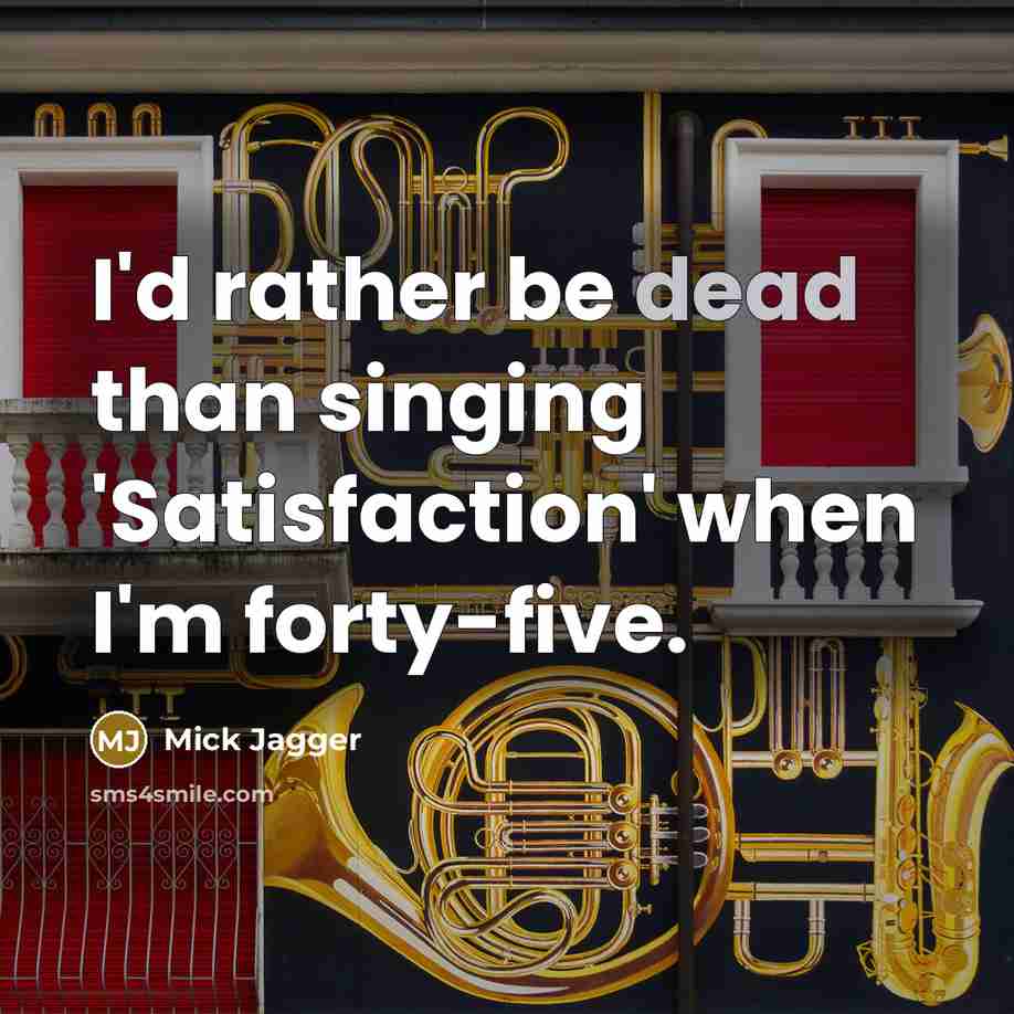 “I'd rather be dead than singing 'Satisfaction' when I'm forty-five.” quote by Mick Jagger