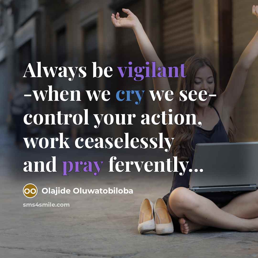 “Always be vigilant -when we cry we see- control your action, work ceaselessly and pray fervently...” quote by Olajide Oluwatobiloba