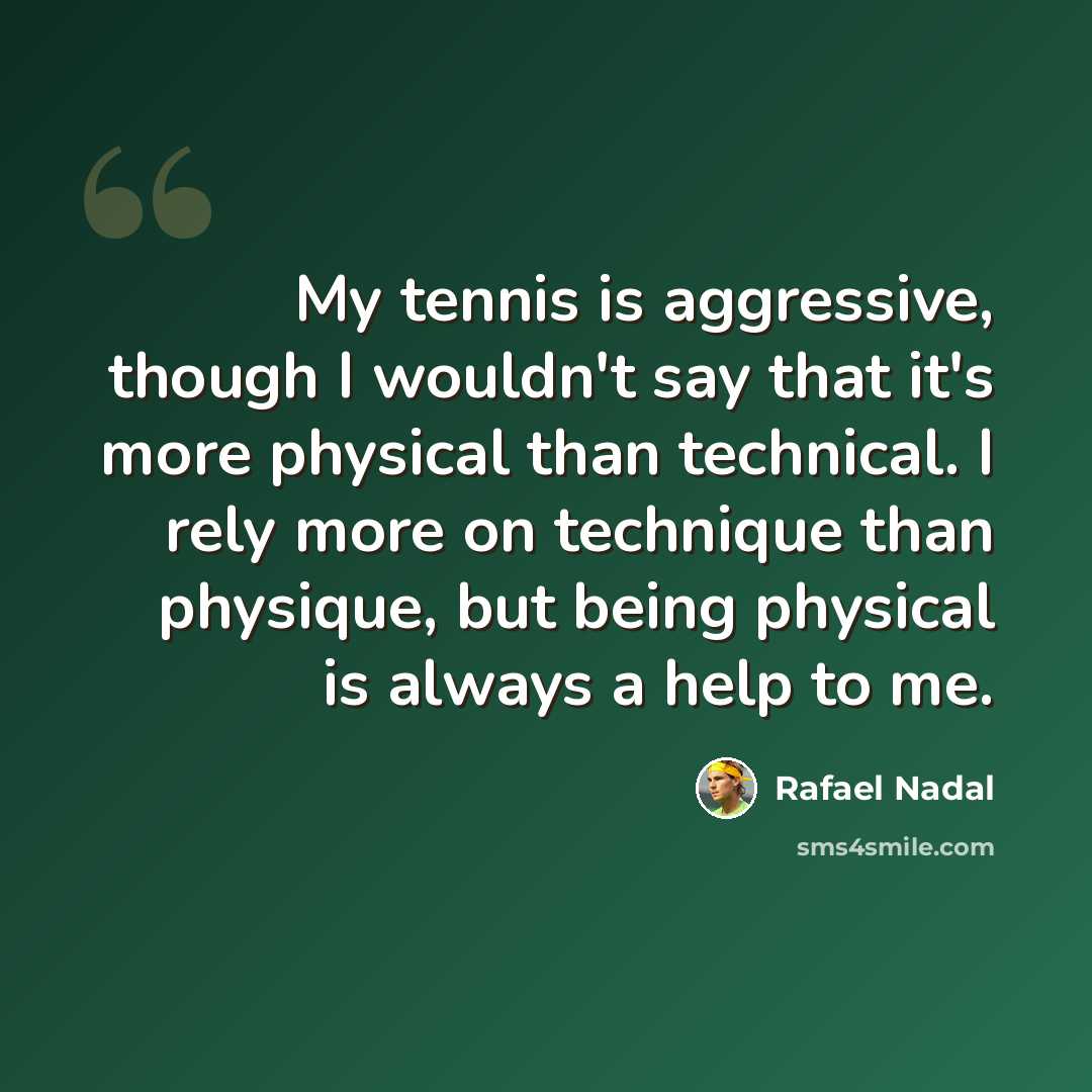“My tennis is aggressive, though I wouldn't say that it's more physical than technical. I rely more on technique than physique, but being physical is always a help to me.” quote by Rafael Nadal