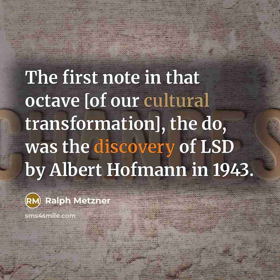 “The first note in that octave [of our cultural transformation], the do, was the discovery of LSD by Albert Hofmann in 1943.” quote by Ralph Metzner