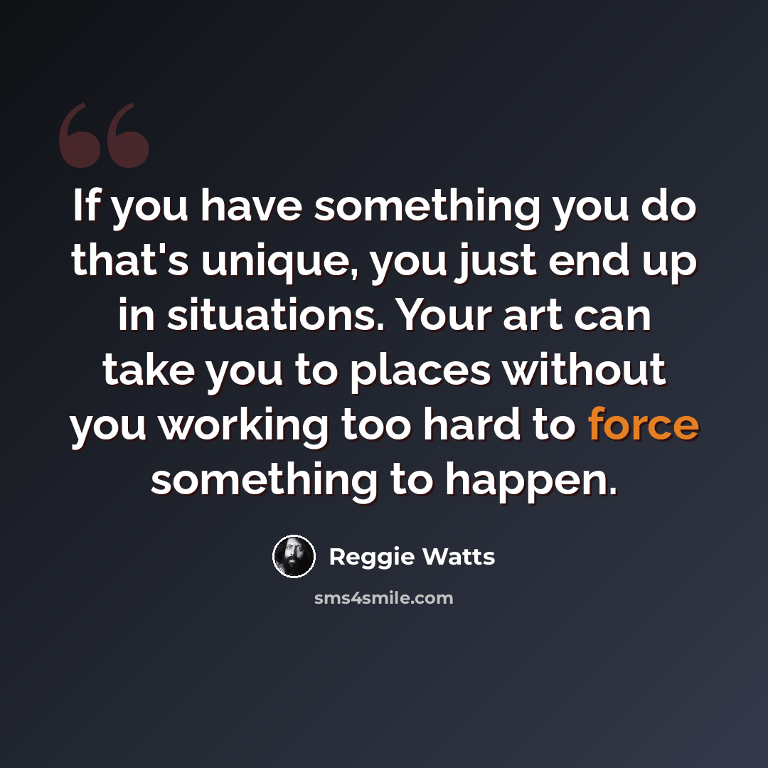 “If you have something you do that's unique, you just end up in situations. Your art can take you to places without you working too hard to force something to happen.” quote by Reggie Watts
