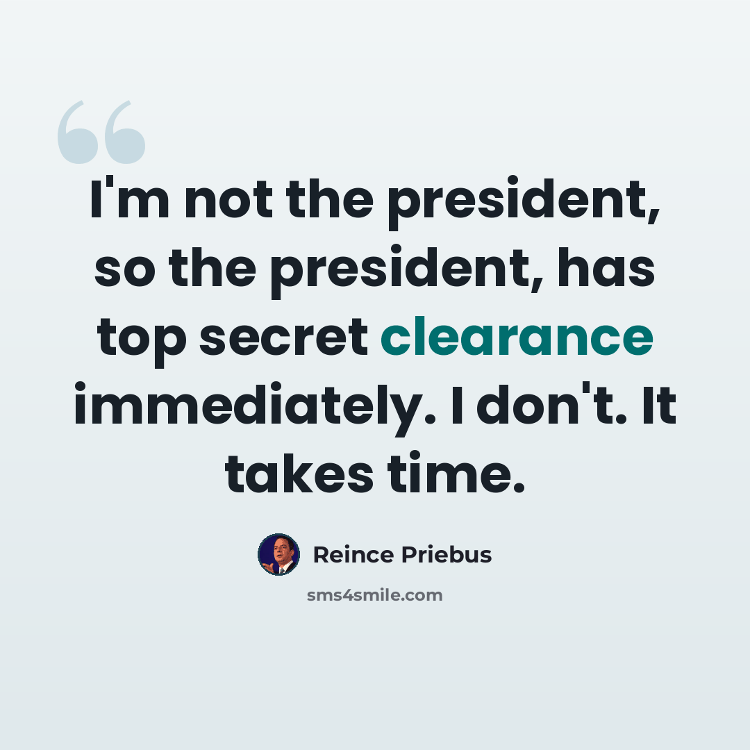 “I'm not the president, so the president, has top secret clearance immediately. I don't. It takes time.” quote by Reince Priebus