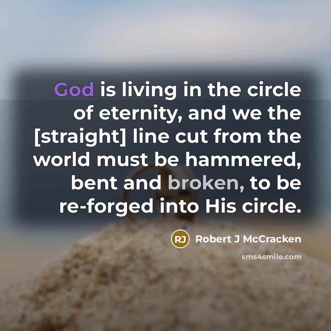“God is living in the circle of eternity, and we the [straight] line cut from the world must be hammered, bent and broken, to be re-forged into His circle.” quote by Robert J McCracken