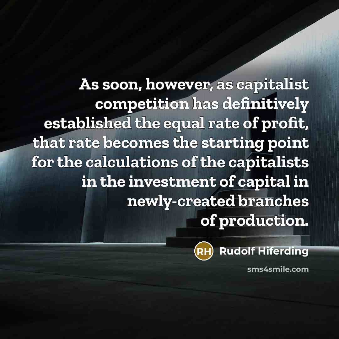 “As soon, however, as capitalist competition has definitively established the equal rate of profit, that rate becomes the starting point for the calculations of the capitalists in the investment of capital in newly-created branches of production.” quote by Rudolf Hiferding