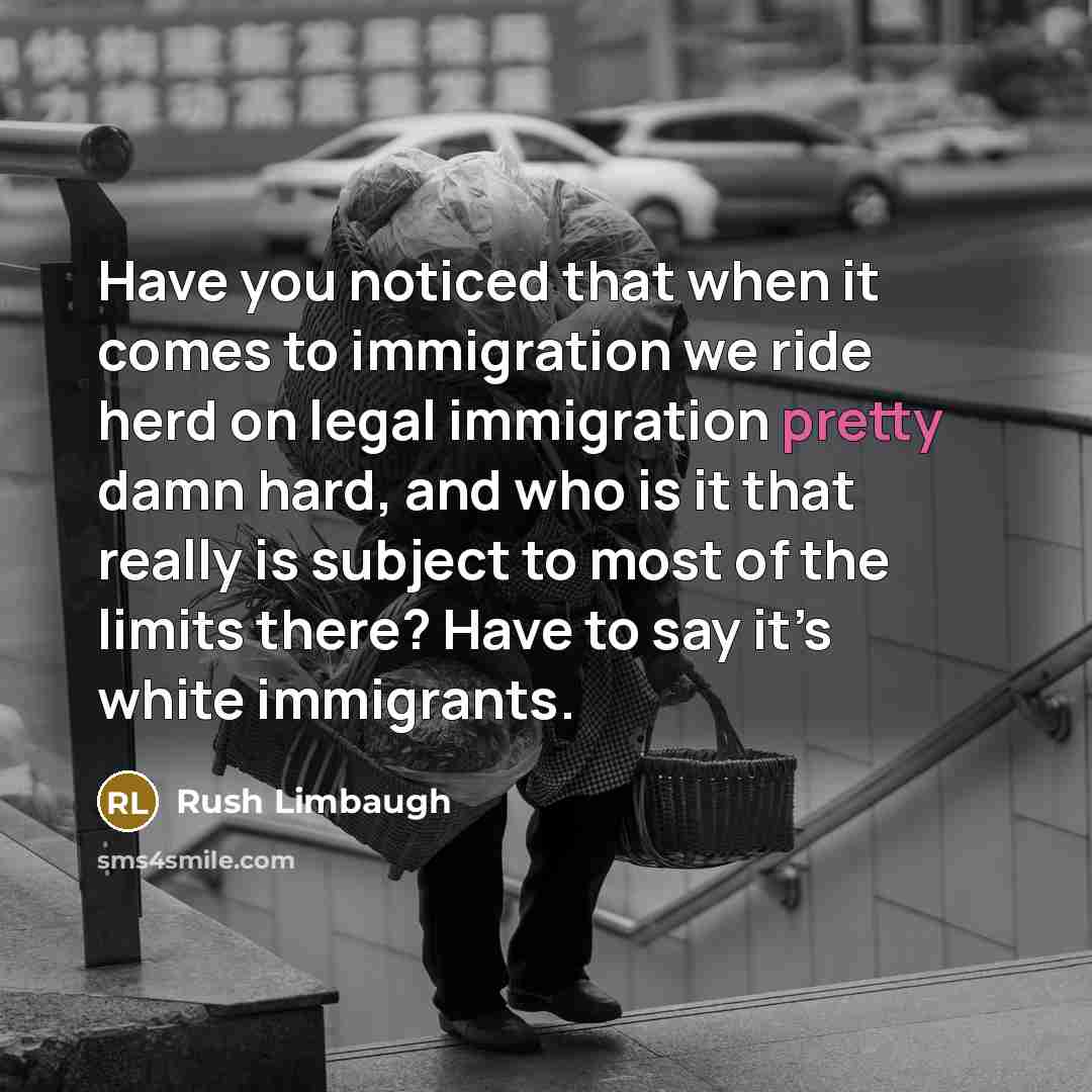 “Have you noticed that when it comes to immigration we ride herd on legal immigration pretty damn hard, and who is it that really is subject to most of the limits there? Have to say it’s white immigrants.” quote by Rush Limbaugh