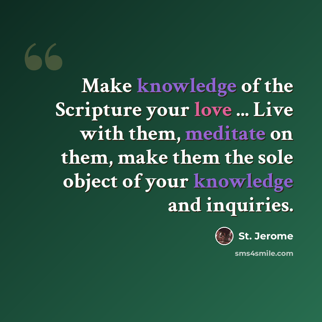 “Make knowledge of the Scripture your love ... Live with them, meditate on them, make them the sole object of your knowledge and inquiries.” quote by St. Jerome