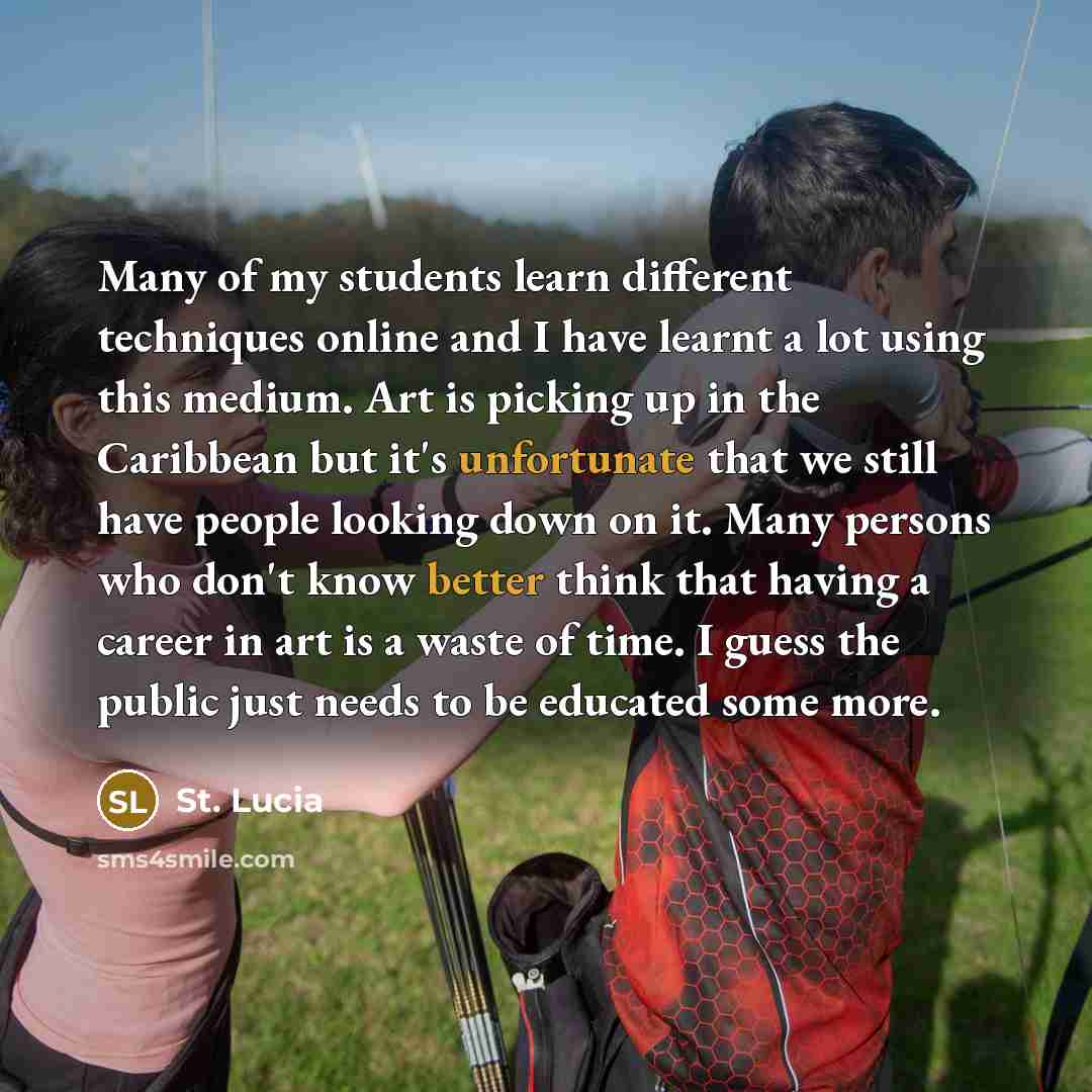 “Many of my students learn different techniques online and I have learnt a lot using this medium. Art is picking up in the Caribbean but it's unfortunate that we still have people looking down on it. Many persons who don't know better think that having a career in art is a waste of time. I guess…” quote by St. Lucia