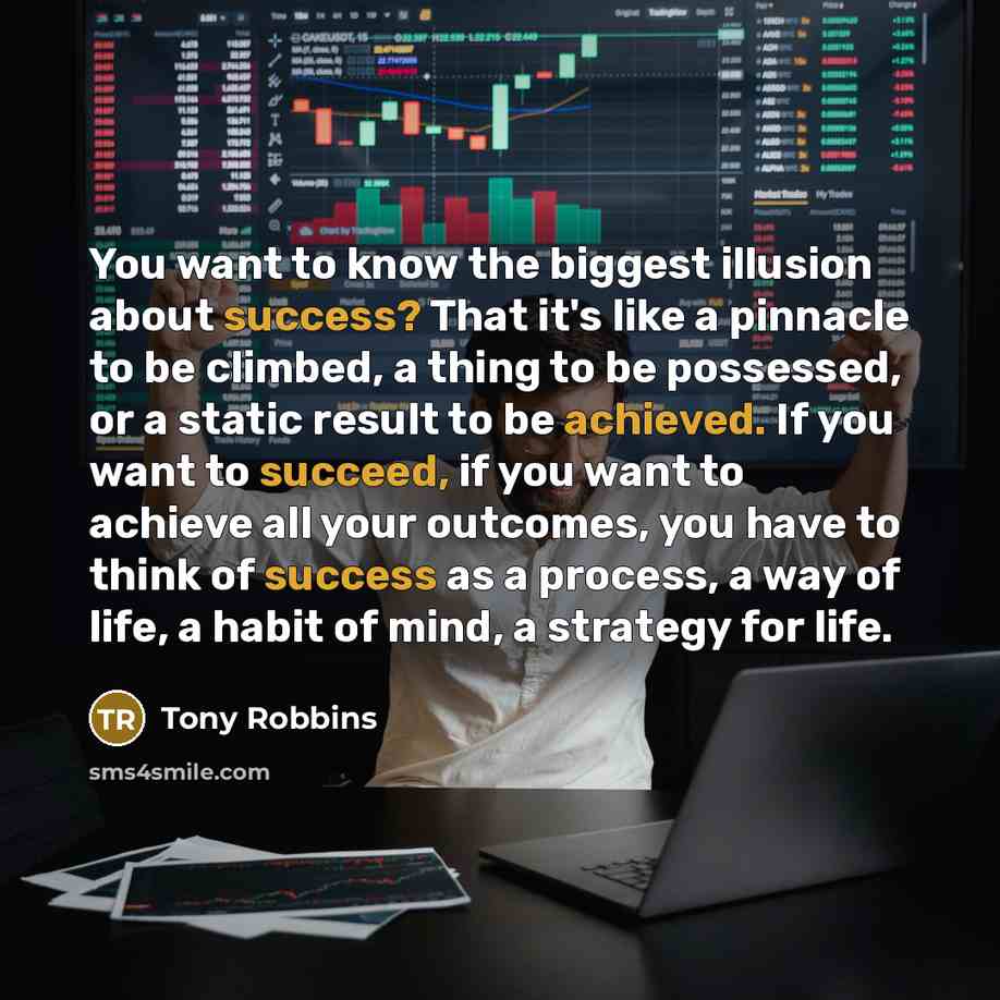 “You want to know the biggest illusion about success? That it's like a pinnacle to be climbed, a thing to be possessed, or a static result to be achieved. If you want to succeed, if you want to achieve all your outcomes, you have to think of success as a process, a way of life, a habit of mind, a…” quote by Tony Robbins