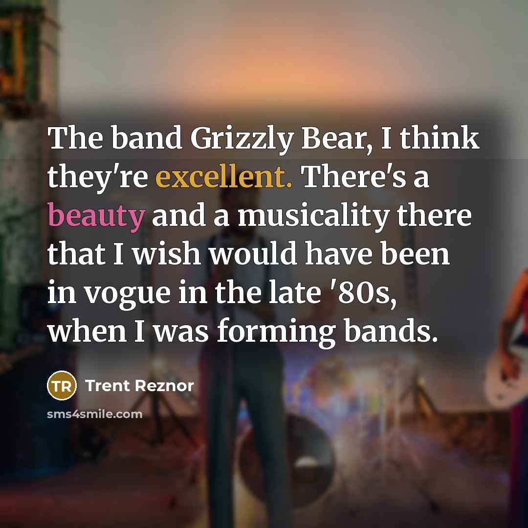 “The band Grizzly Bear, I think they're excellent. There's a beauty and a musicality there that I wish would have been in vogue in the late '80s, when I was forming bands.” quote by Trent Reznor