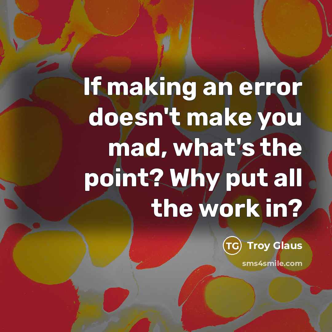 “If making an error doesn't make you mad, what's the point? Why put all the work in?” quote by Troy Glaus