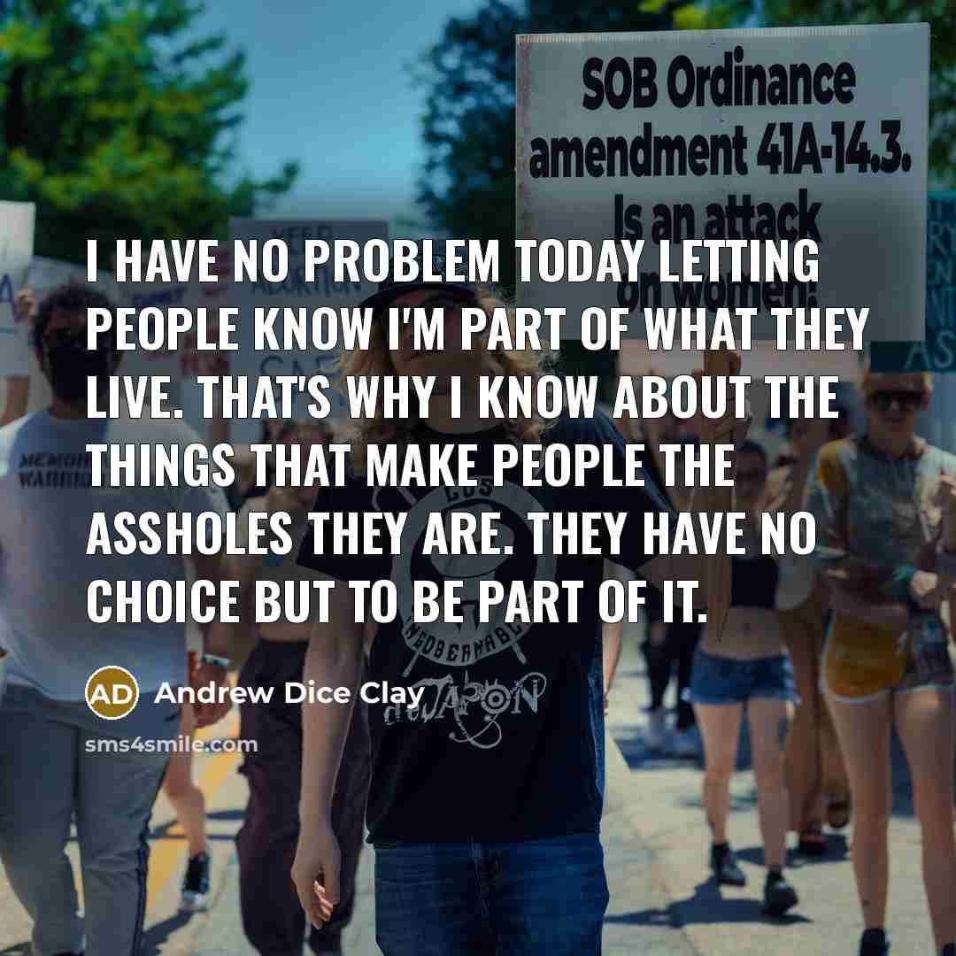 “I have no problem today letting people know I'm part of what they live. That's why I know about the things that make people the assholes they are. They have no choice but to be part of it.” quote by Andrew Dice Clay
