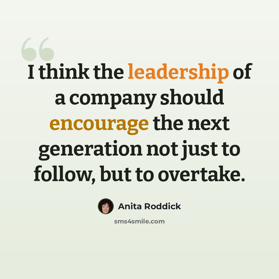 “I think the leadership of a company should encourage the next generation not just to follow, but to overtake.” quote by Anita Roddick