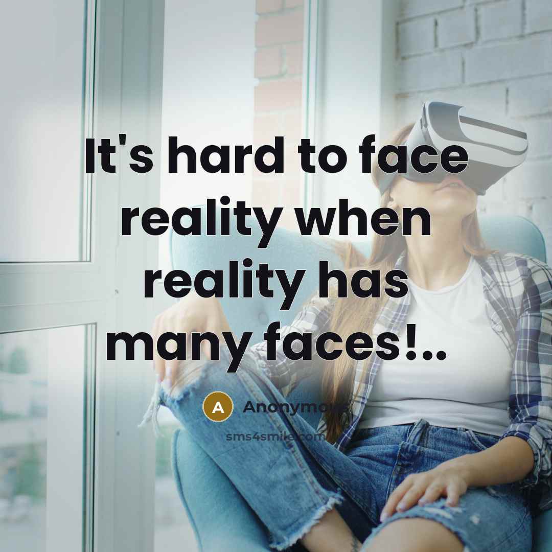 “It's hard to face reality when reality has many faces!..” quote by Anonymous