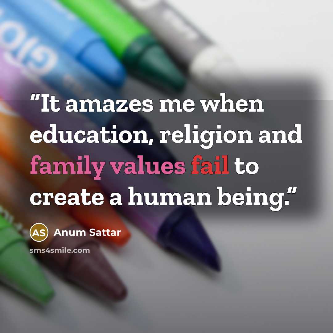 “It amazes me when education, religion and family values fail to create a human being.” quote by Anum Sattar
