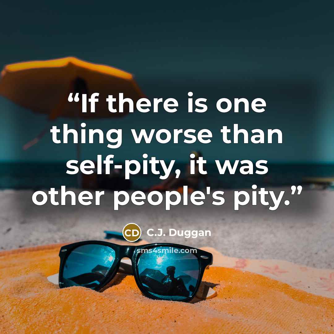 “If there is one thing worse than self-pity, it was other people's pity.” quote by C.J. Duggan