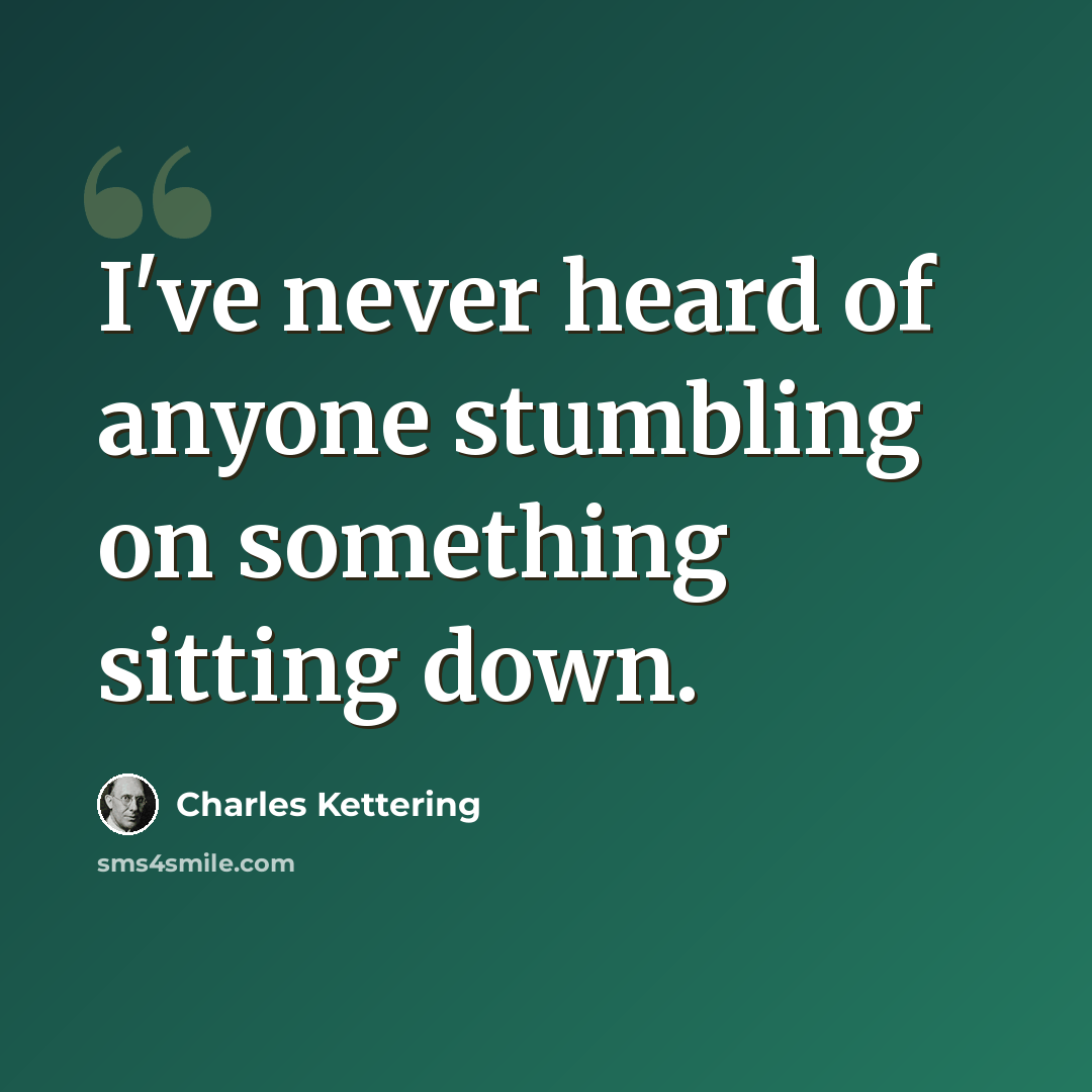 “I've never heard of anyone stumbling on something sitting down.” quote by Charles Kettering