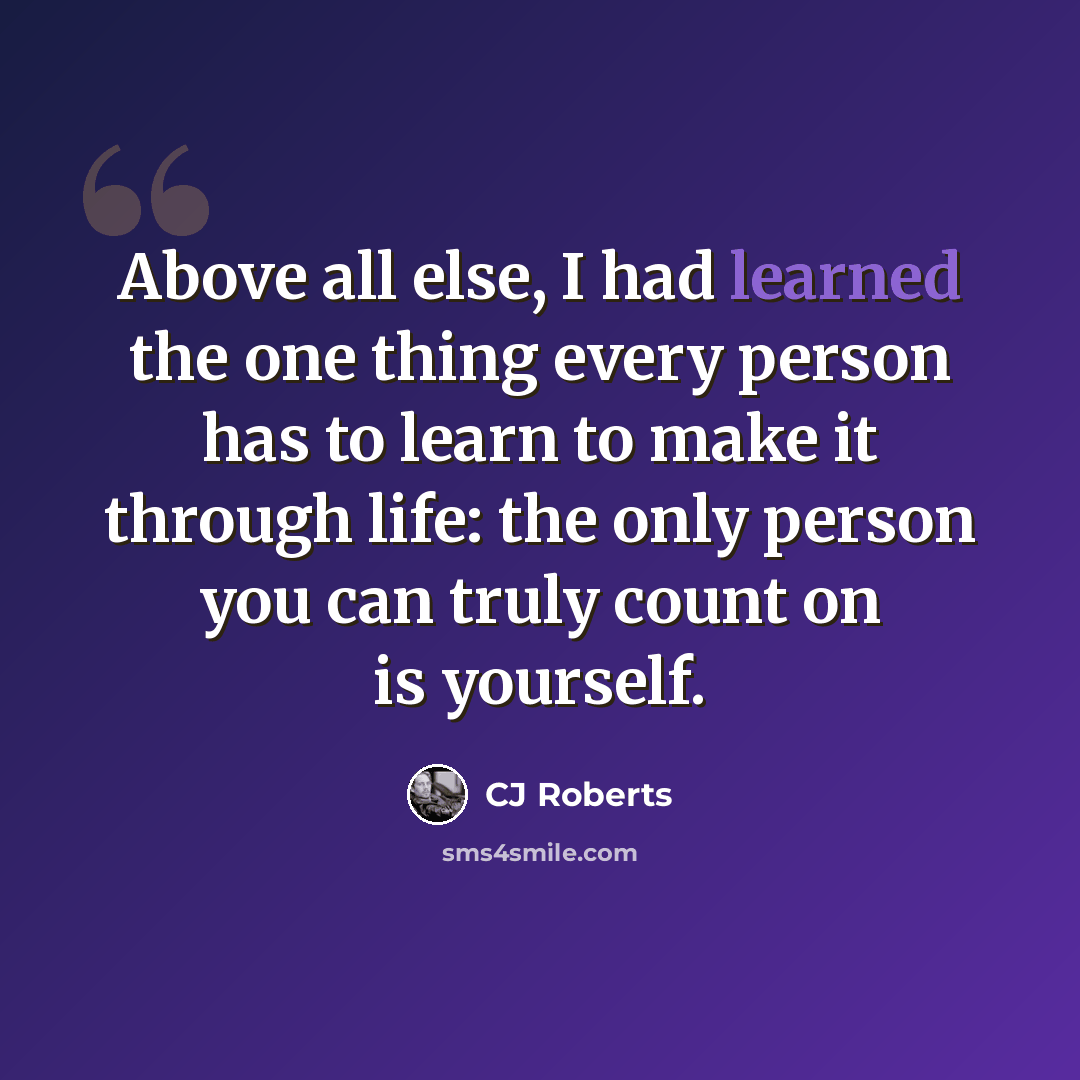 “Above all else, I had learned the one thing every person has to learn to make it through life: the only person you can truly count on is yourself.” quote by CJ Roberts