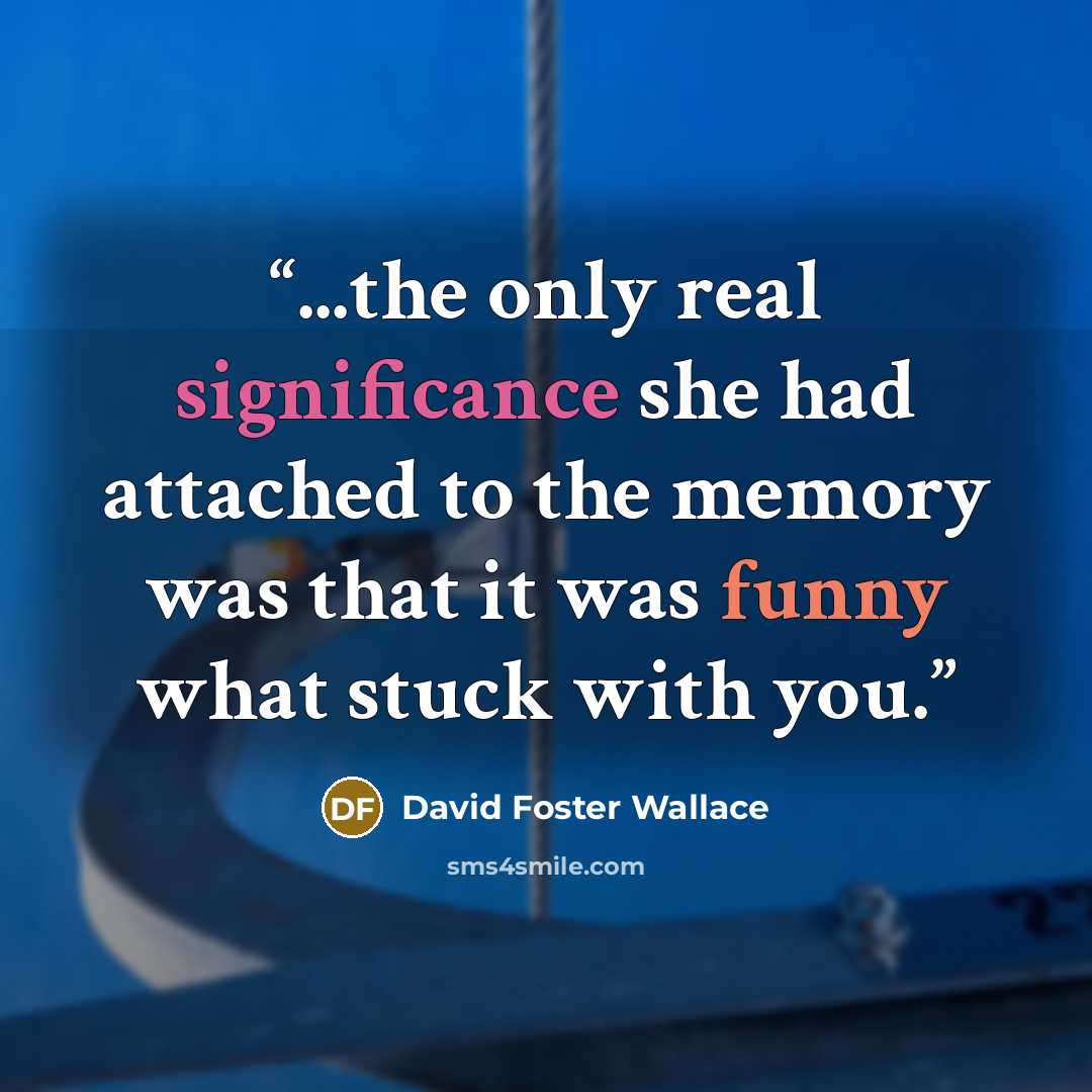 “...the only real significance she had attached to the memory was that it was funny what stuck with you.” quote by David Foster Wallace